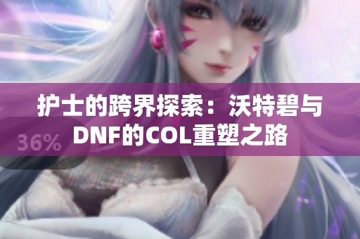 護士的跨界探索：沃特碧與DNF的COL重塑之路