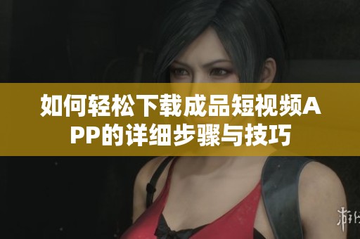 如何輕松下載成品短視頻APP的詳細步驟與技巧