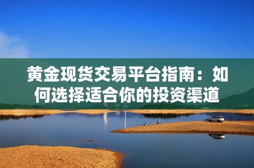 黃金現貨交易平臺指南：如何選擇適合你的投資渠道