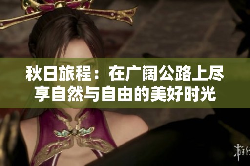 秋日旅程：在廣闊公路上盡享自然與自由的美好時光