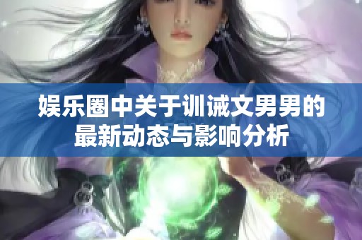 娛樂圈中關(guān)于訓(xùn)誡文男男的最新動態(tài)與影響分析