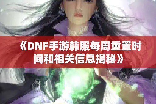 《DNF手游韓服每周重置時間和相關信息揭秘》