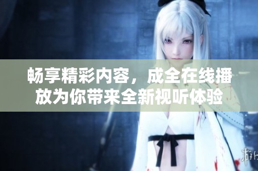暢享精彩內(nèi)容，成全在線播放為你帶來全新視聽體驗