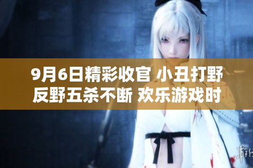 9月6日精彩收官 小丑打野反野五殺不斷 歡樂游戲時光回顧