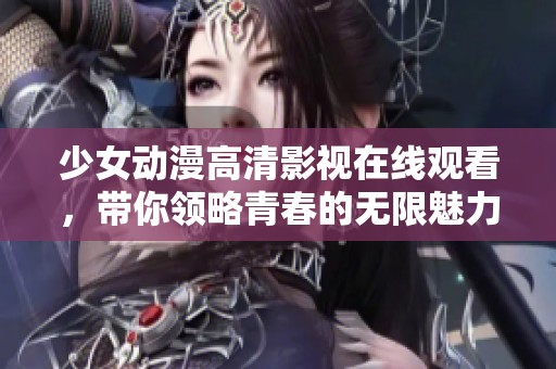 少女動漫高清影視在線觀看，帶你領略青春的無限魅力