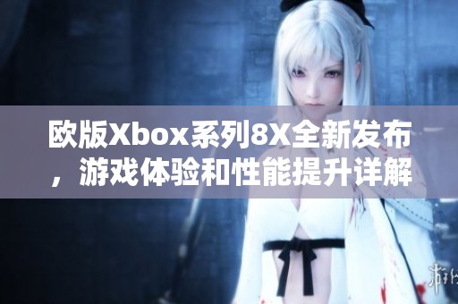 歐版Xbox系列8X全新發布，游戲體驗和性能提升詳解