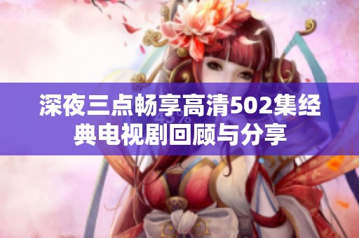 深夜三點(diǎn)暢享高清502集經(jīng)典電視劇回顧與分享