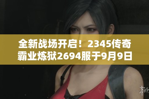 全新戰場開啟！2345傳奇霸業煉獄2694服于9月9日震撼上線