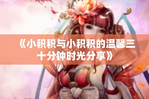 《小積積與小積積的溫馨三十分鐘時光分享》