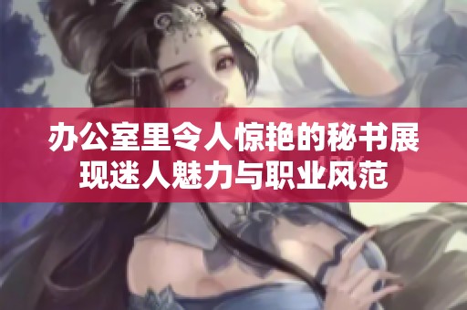 辦公室里令人驚艷的秘書展現迷人魅力與職業風范