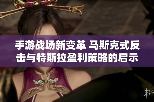手游戰場新變革 馬斯克式反擊與特斯拉盈利策略的啟示
