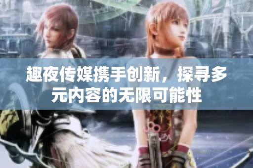 趣夜傳媒攜手創(chuàng)新，探尋多元內容的無限可能性