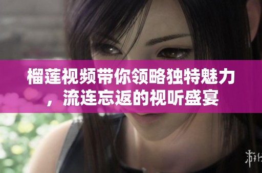 榴蓮視頻帶你領略獨特魅力，流連忘返的視聽盛宴