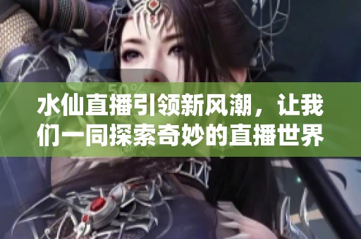 水仙直播引領新風潮，讓我們一同探索奇妙的直播世界