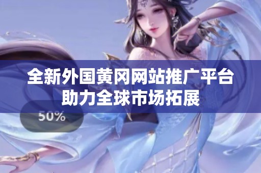 全新外國黃岡網站推廣平臺助力全球市場拓展
