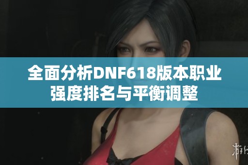 全面分析DNF618版本職業強度排名與平衡調整
