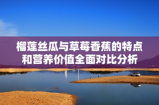 榴蓮絲瓜與草莓香蕉的特點和營養價值全面對比分析