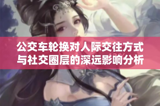 公交車輪換對人際交往方式與社交圈層的深遠影響分析