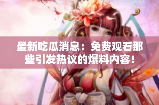 最新吃瓜消息：免費觀看那些引發熱議的爆料內容！
