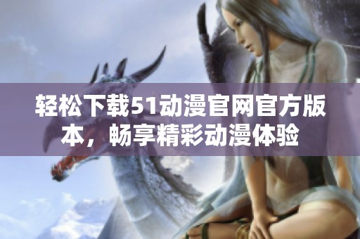 輕松下載51動漫官網(wǎng)官方版本，暢享精彩動漫體驗