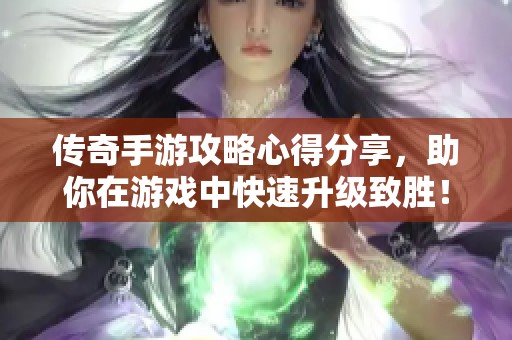 傳奇手游攻略心得分享，助你在游戲中快速升級致勝！