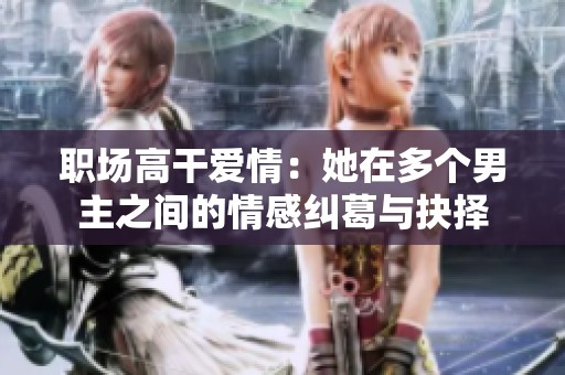 職場高干愛情：她在多個男主之間的情感糾葛與抉擇