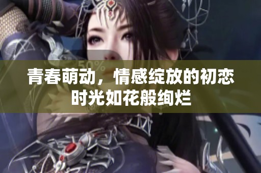 青春萌動，情感綻放的初戀時光如花般絢爛