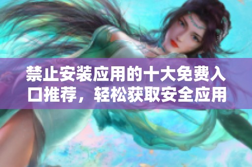 禁止安裝應用的十大免費入口推薦，輕松獲取安全應用