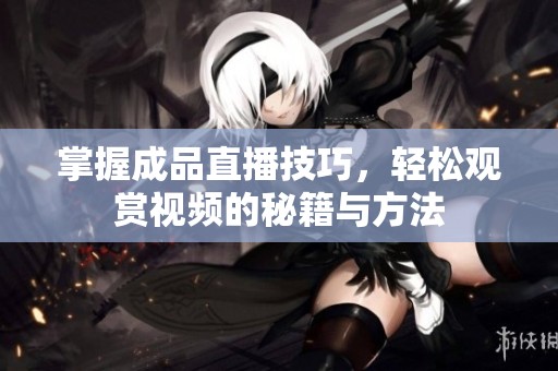掌握成品直播技巧，輕松觀賞視頻的秘籍與方法
