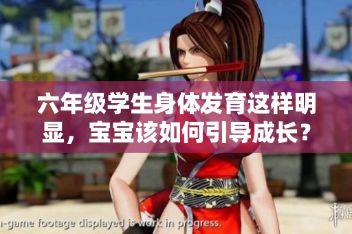 六年級學(xué)生身體發(fā)育這樣明顯，寶寶該如何引導(dǎo)成長？