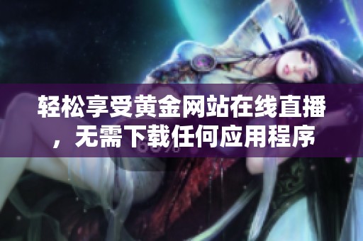 輕松享受黃金網(wǎng)站在線直播，無需下載任何應(yīng)用程序