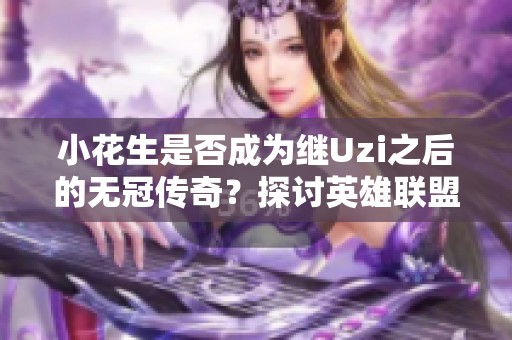 小花生是否成為繼Uzi之后的無冠傳奇？探討英雄聯盟中的職業成就