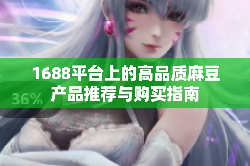 1688平臺(tái)上的高品質(zhì)麻豆產(chǎn)品推薦與購(gòu)買指南