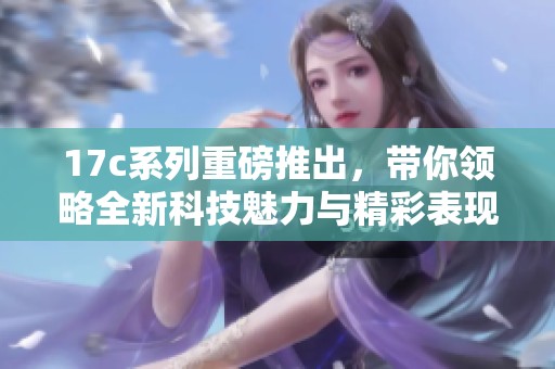 17c系列重磅推出，帶你領略全新科技魅力與精彩表現