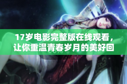 17歲電影完整版在線觀看，讓你重溫青春歲月的美好回憶