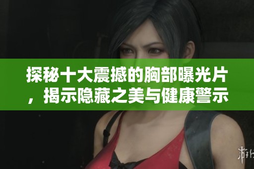 探秘十大震撼的胸部曝光片，揭示隱藏之美與健康警示
