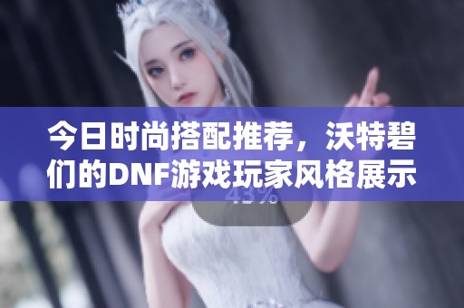 今日時尚搭配推薦，沃特碧們的DNF游戲玩家風(fēng)格展示