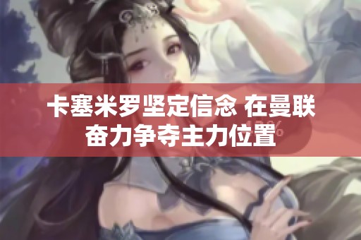 卡塞米羅堅定信念 在曼聯(lián)奮力爭奪主力位置