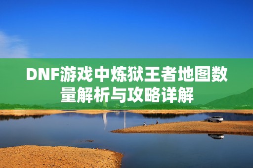 DNF游戲中煉獄王者地圖數量解析與攻略詳解