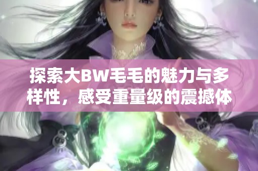 探索大BW毛毛的魅力與多樣性，感受重量級的震撼體驗