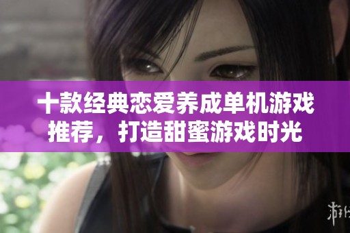十款經(jīng)典戀愛(ài)養(yǎng)成單機(jī)游戲推薦，打造甜蜜游戲時(shí)光