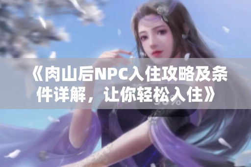 《肉山后NPC入住攻略及條件詳解，讓你輕松入住》