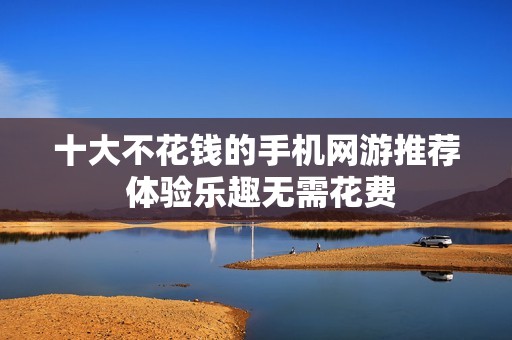 十大不花錢的手機網游推薦 體驗樂趣無需花費