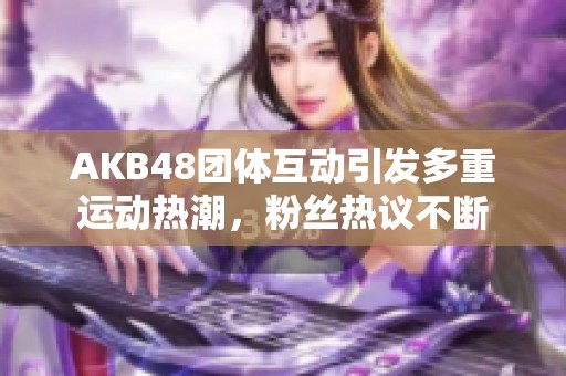 AKB48團體互動引發(fā)多重運動熱潮，粉絲熱議不斷