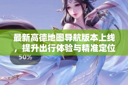最新高德地圖導航版本上線，提升出行體驗與精準定位功能