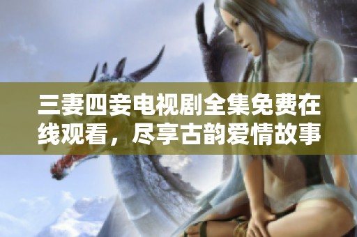 三妻四妾電視劇全集免費在線觀看，盡享古韻愛情故事