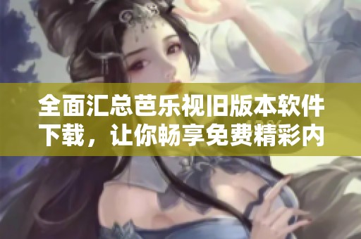 全面匯總芭樂視舊版本軟件下載，讓你暢享免費精彩內容