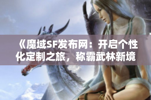 《魔域SF發布網：開啟個性化定制之旅，稱霸武林新境界》