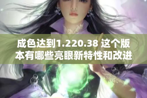 成色達到1.220.38 這個版本有哪些亮眼新特性和改進？