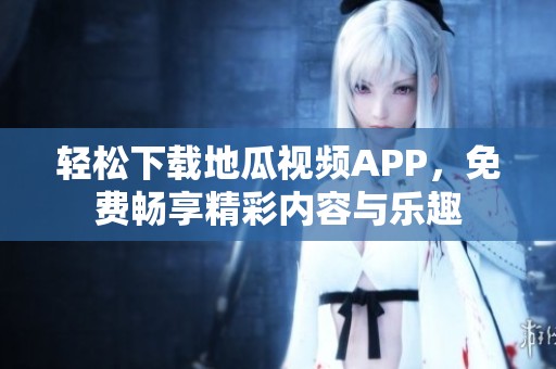 輕松下載地瓜視頻APP，免費暢享精彩內(nèi)容與樂趣